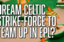 Could dream Celtic strike-force team up in London?