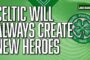 Celtic will always create new heroes