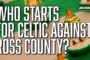 Who starts for Brendan Rodgers as Celtic face Ross County?