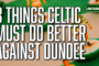 3 things Celtic must do better against Dundee